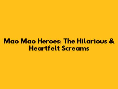 Mao Mao Heroes: The Hilarious & Heartfelt Screams