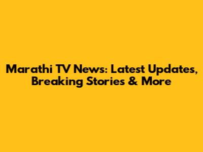 Marathi TV News: Latest Updates, Breaking Stories & More
