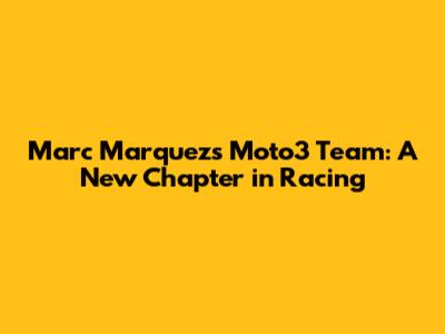 Marc Marquez's Moto3 Team: A New Chapter in Racing