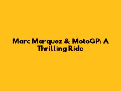 Marc Marquez & MotoGP: A Thrilling Ride