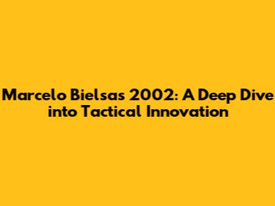 Marcelo Bielsa's 2002: A Deep Dive into Tactical Innovation