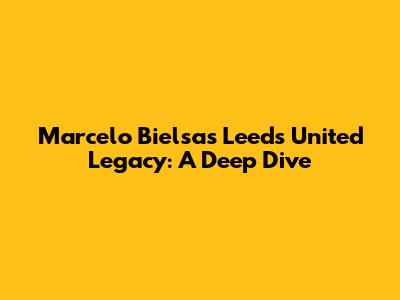 Marcelo Bielsa's Leeds United Legacy: A Deep Dive