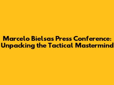 Marcelo Bielsa's Press Conference: Unpacking the Tactical Mastermind
