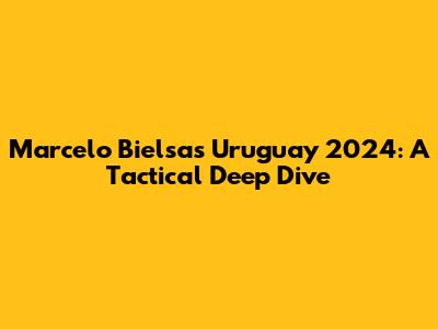 Marcelo Bielsa's Uruguay 2024: A Tactical Deep Dive
