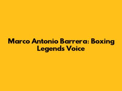 Marco Antonio Barrera: Boxing Legend's Voice