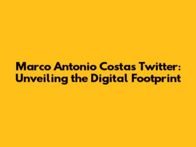 Marco Antonio Costa's Twitter: Unveiling the Digital Footprint