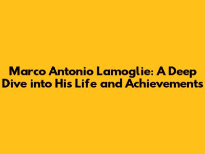 Marco Antonio Lamoglie: A Deep Dive into His Life and Achievements