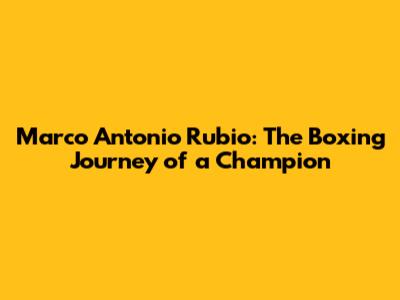 Marco Antonio Rubio: The Boxing Journey of a Champion