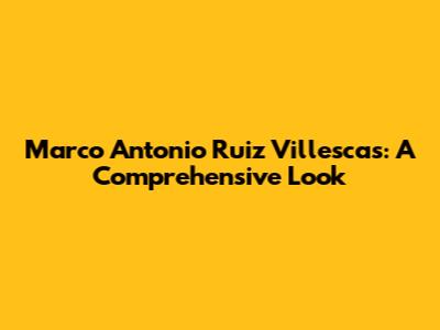 Marco Antonio Ruiz Villescas: A Comprehensive Look