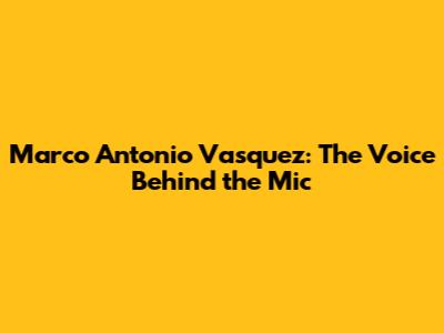 Marco Antonio Vasquez: The Voice Behind the Mic