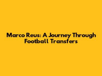 Marco Reus: A Journey Through Football Transfers