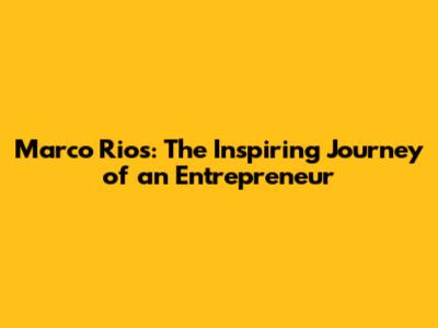 Marco Rios: The Inspiring Journey of an Entrepreneur