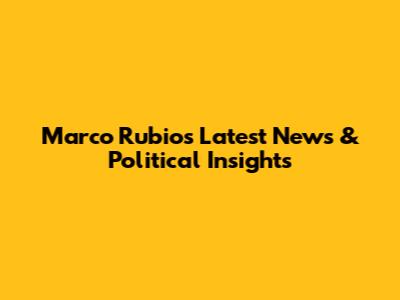 Marco Rubio's Latest News & Political Insights