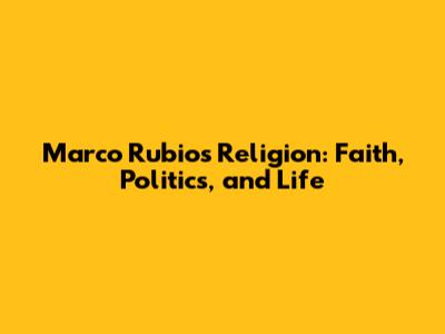 Marco Rubio's Religion: Faith, Politics, and Life