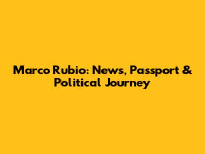 Marco Rubio: News, Passport & Political Journey