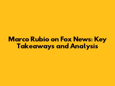 Marco Rubio on Fox News: Key Takeaways and Analysis