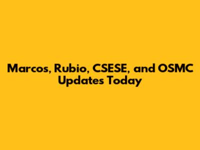 Marcos, Rubio, CSESE, and OSMC Updates Today