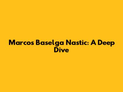 Marcos Baselga Nastic: A Deep Dive