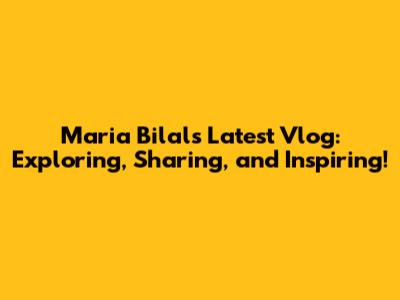 Maria Bilal's Latest Vlog: Exploring, Sharing, and Inspiring!