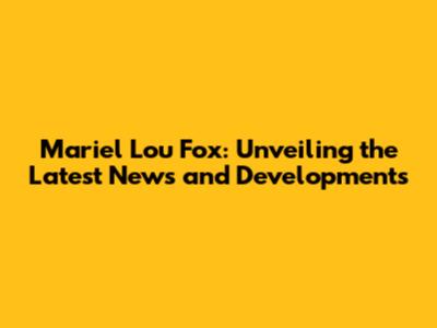 Mariel Lou Fox: Unveiling the Latest News and Developments
