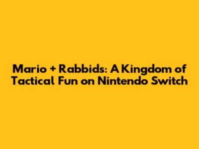 Mario + Rabbids: A Kingdom of Tactical Fun on Nintendo Switch