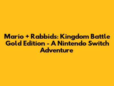 Mario + Rabbids: Kingdom Battle Gold Edition - A Nintendo Switch Adventure