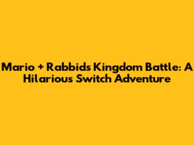 Mario + Rabbids Kingdom Battle: A Hilarious Switch Adventure