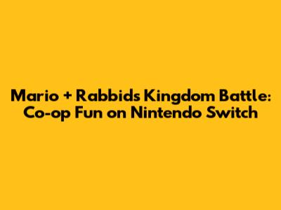 Mario + Rabbids Kingdom Battle: Co-op Fun on Nintendo Switch