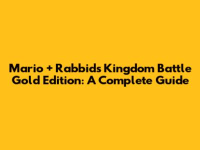 Mario + Rabbids Kingdom Battle Gold Edition: A Complete Guide