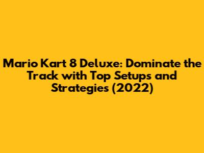 Mario Kart 8 Deluxe: Dominate the Track with Top Setups and Strategies (2022)