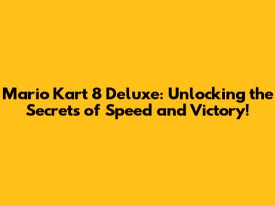 Mario Kart 8 Deluxe: Unlocking the Secrets of Speed and Victory!