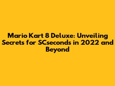 Mario Kart 8 Deluxe: Unveiling Secrets for SCseconds in 2022 and Beyond