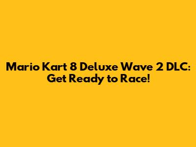 Mario Kart 8 Deluxe Wave 2 DLC: Get Ready to Race!