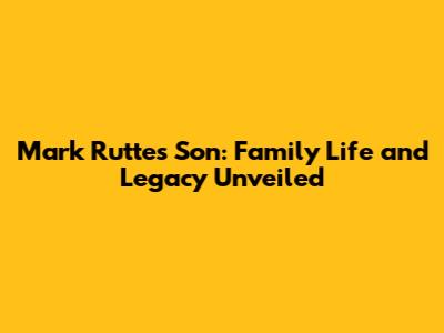 Mark Rutte's Son: Family Life and Legacy Unveiled