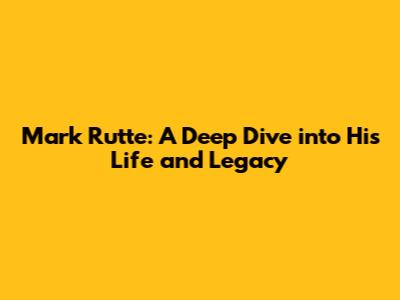 Mark Rutte: A Deep Dive into His Life and Legacy