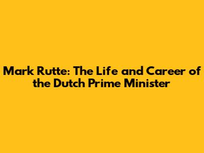 Mark Rutte: The Life and Career of the Dutch Prime Minister