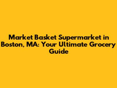 Market Basket Supermarket in Boston, MA: Your Ultimate Grocery Guide