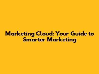 Marketing Cloud: Your Guide to Smarter Marketing