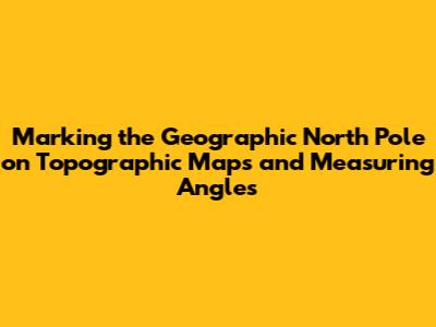 Marking the Geographic North Pole on Topographic Maps and Measuring Angles