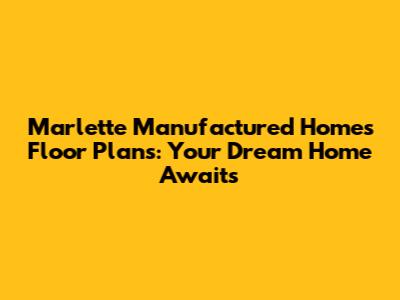 Marlette Manufactured Homes Floor Plans: Your Dream Home Awaits