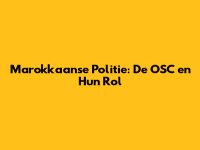 Marokkaanse Politie: De OSC en Hun Rol