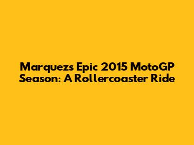 Marquez's Epic 2015 MotoGP Season: A Rollercoaster Ride
