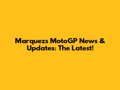 Marquez's MotoGP News & Updates: The Latest!
