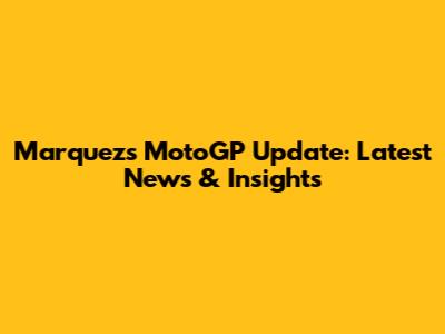 Marquez's MotoGP Update: Latest News & Insights