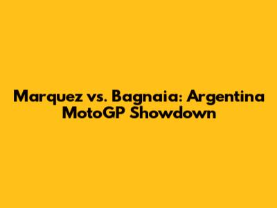 Marquez vs. Bagnaia: Argentina MotoGP Showdown