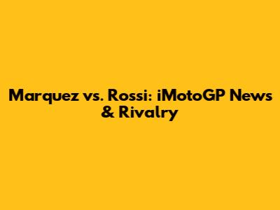 Marquez vs. Rossi: iMotoGP News & Rivalry