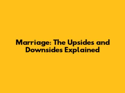 Marriage: The Upsides and Downsides Explained