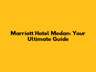 Marriott Hotel Medan: Your Ultimate Guide