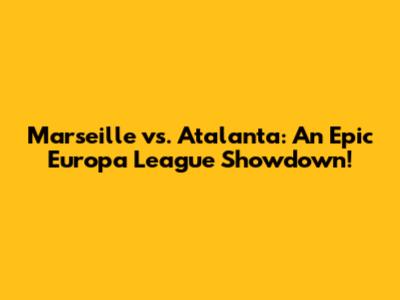 Marseille vs. Atalanta: An Epic Europa League Showdown!