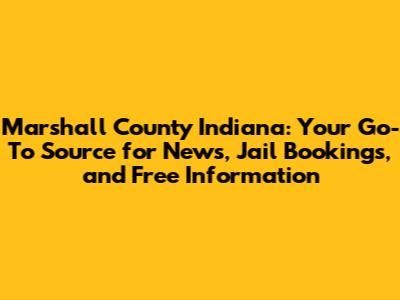 Marshall County Indiana: Your Go-To Source for News, Jail Bookings, and Free Information